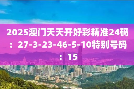 2025澳门天天开好彩精准24码：27-3-23-46-5-10特别号码：15