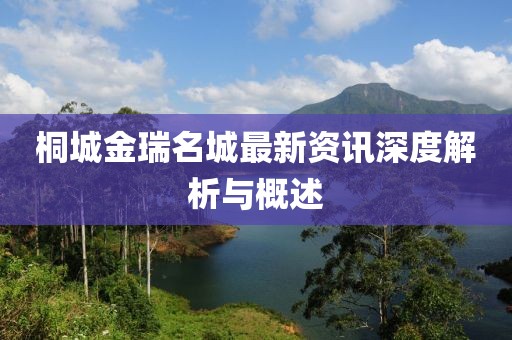 桐城金瑞名城最新资讯深度解析与概述
