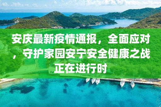 安庆最新疫情通报，全面应对，守护家园安宁安全健康之战正在进行时