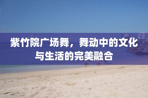 紫竹院广场舞，舞动中的文化与生活的完美融合