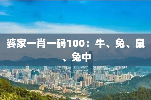 婆家一肖一码100：牛、兔、鼠、兔中