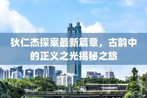 狄仁杰探案最新篇章，古韵中的正义之光揭秘之旅