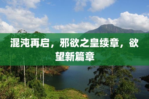 混沌再启，邪欲之皇续章，欲望新篇章
