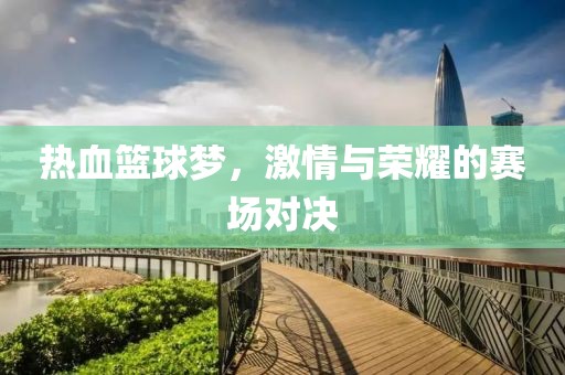 热血篮球梦，激情与荣耀的赛场对决