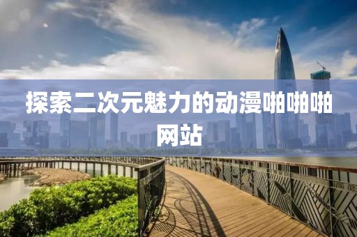 探索二次元魅力的动漫啪啪啪网站