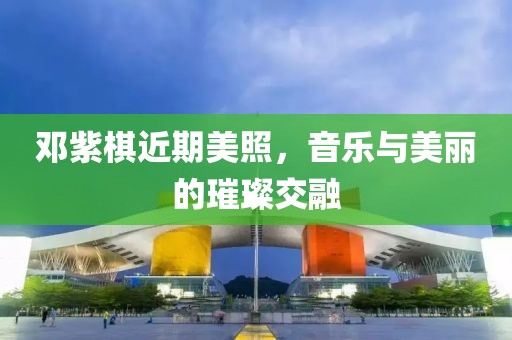 邓紫棋近期美照，音乐与美丽的璀璨交融