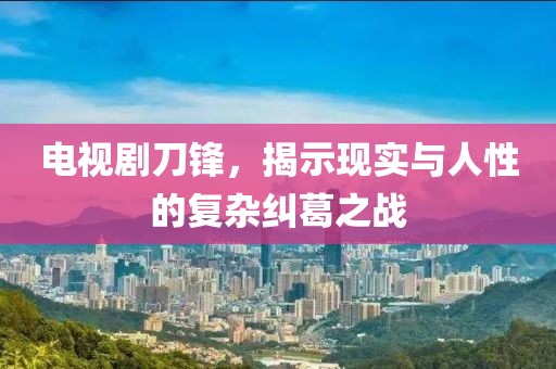 电视剧刀锋，揭示现实与人性的复杂纠葛之战