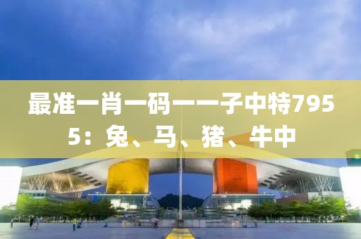 最准一肖一码一一子中特7955：兔、马、猪、牛中