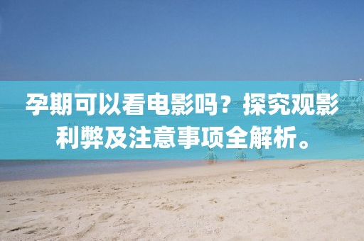 孕期可以看电影吗？探究观影利弊及注意事项全解析。