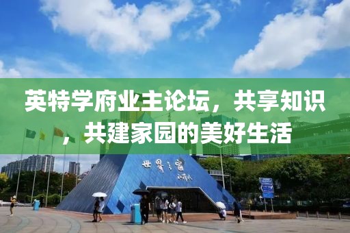 英特学府业主论坛，共享知识，共建家园的美好生活