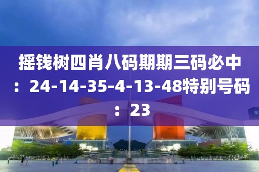 摇钱树四肖八码期期三码必中：24-14-35-4-13-48特别号码：23