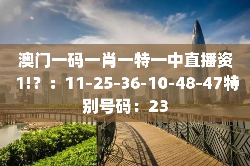 澳门一码一肖一特一中直播资 1!？：11-25-36-10-48-47特别号码：23