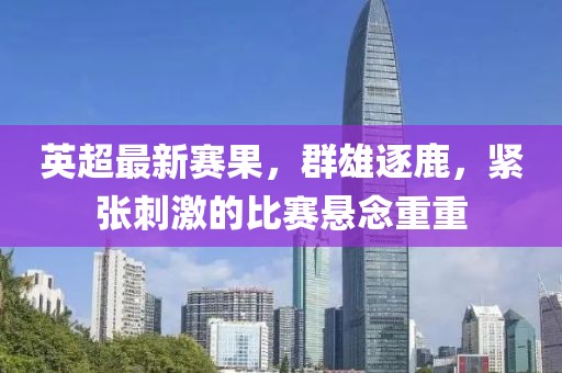 英超最新赛果，群雄逐鹿，紧张刺激的比赛悬念重重