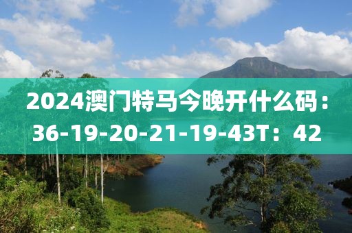 2024澳门特马今晚开什么码：36-19-20-21-19-43T：42