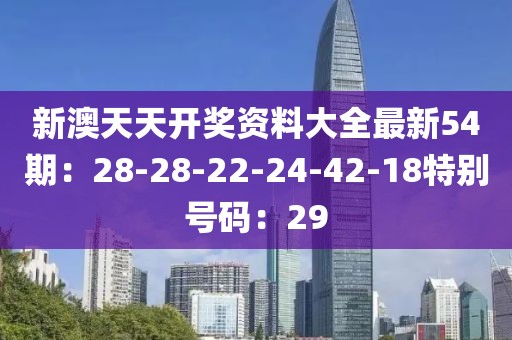 新澳天天开奖资料大全最新54期：28-28-22-24-42-18特别号码：29