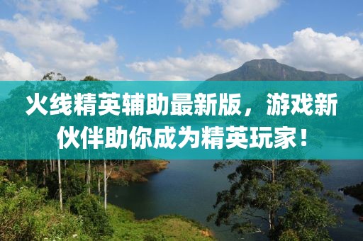 火线精英辅助最新版，游戏新伙伴助你成为精英玩家！