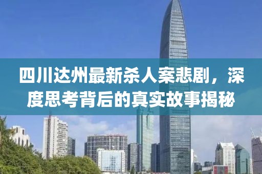 四川达州最新杀人案悲剧，深度思考背后的真实故事揭秘
