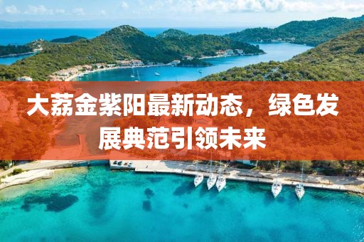 大荔金紫阳最新动态，绿色发展典范引领未来