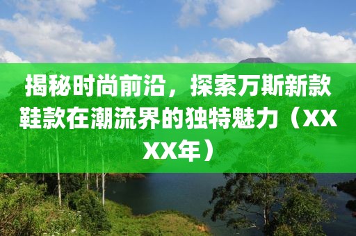揭秘时尚前沿，探索万斯新款鞋款在潮流界的独特魅力（XXXX年）