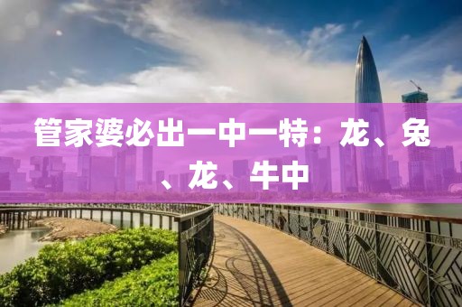 管家婆必出一中一特：龙、兔、龙、牛中