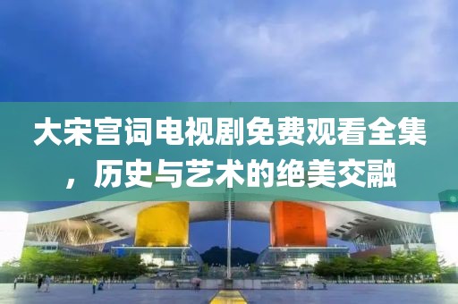 大宋宫词电视剧免费观看全集，历史与艺术的绝美交融