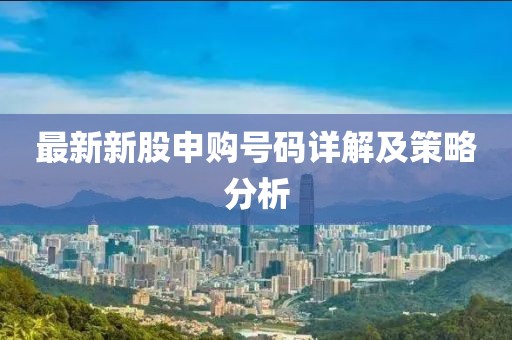 最新新股申购号码详解及策略分析