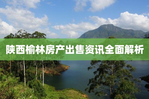 陕西榆林房产出售资讯全面解析