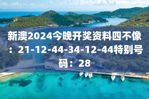 新澳2024今晚开奖资料四不像：21-12-44-34-12-44特别号码：28