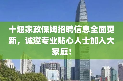 十堰家政保姆招聘信息全面更新，诚邀专业贴心人士加入大家庭！