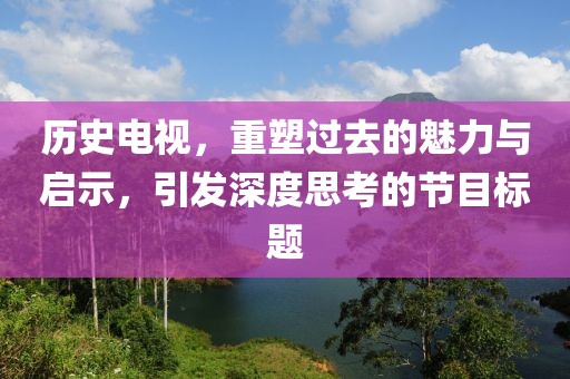 历史电视，重塑过去的魅力与启示，引发深度思考的节目标题