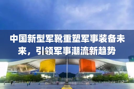 中国新型军靴重塑军事装备未来，引领军事潮流新趋势