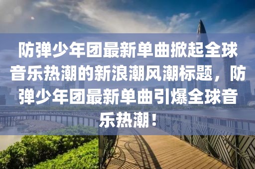 防弹少年团最新单曲掀起全球音乐热潮的新浪潮风潮标题，防弹少年团最新单曲引爆全球音乐热潮！