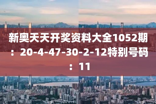 新奥天天开奖资料大全1052期：20-4-47-30-2-12特别号码：11
