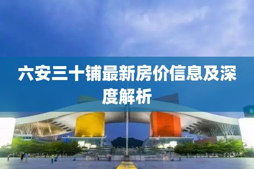 六安三十铺最新房价信息及深度解析