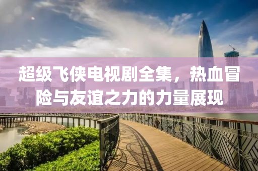 超级飞侠电视剧全集，热血冒险与友谊之力的力量展现