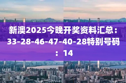 新澳2025今晚开奖资料汇总：33-28-46-47-40-28特别号码：14