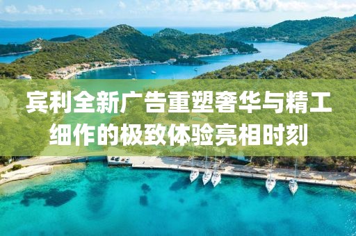 宾利全新广告重塑奢华与精工细作的极致体验亮相时刻