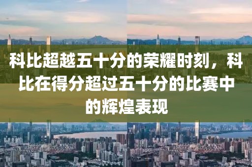 科比超越五十分的荣耀时刻，科比在得分超过五十分的比赛中的辉煌表现