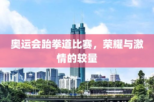奥运会跆拳道比赛，荣耀与激情的较量