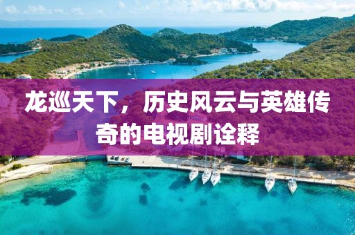 龙巡天下，历史风云与英雄传奇的电视剧诠释