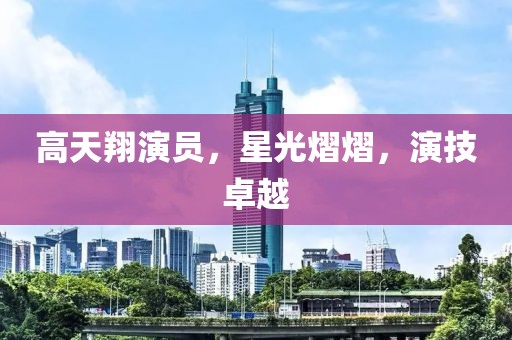 高天翔演员，星光熠熠，演技卓越