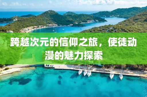 跨越次元的信仰之旅，使徒动漫的魅力探索