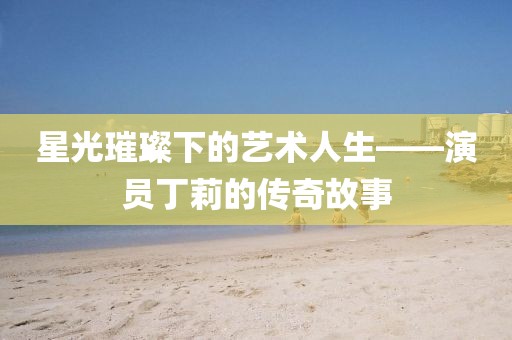 星光璀璨下的艺术人生——演员丁莉的传奇故事