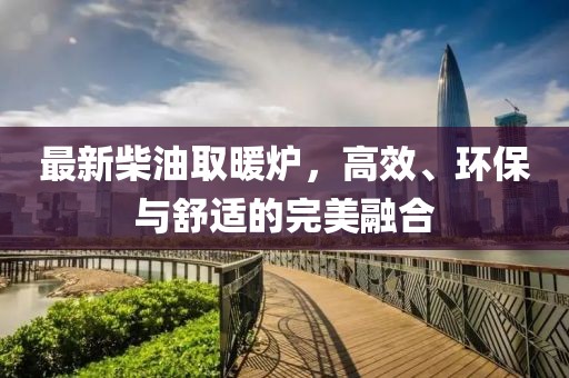 最新柴油取暖炉，高效、环保与舒适的完美融合