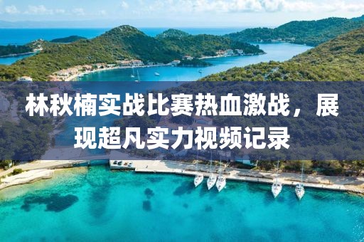 林秋楠实战比赛热血激战，展现超凡实力视频记录