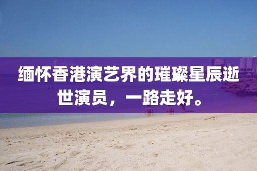 缅怀香港演艺界的璀璨星辰逝世演员，一路走好。