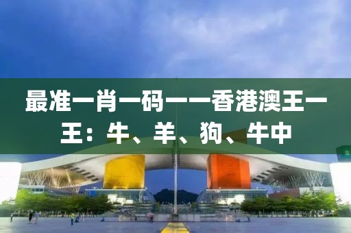 最准一肖一码一一香港澳王一王：牛、羊、狗、牛中