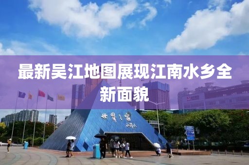 最新吴江地图展现江南水乡全新面貌