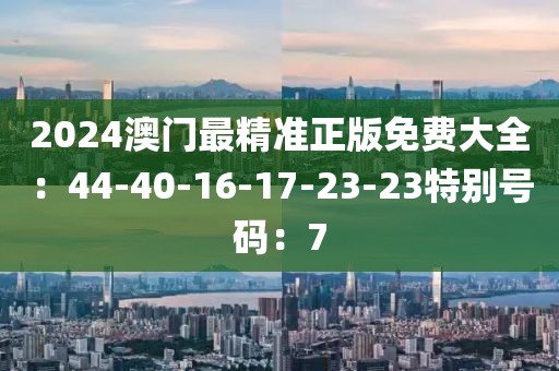 2024澳门最精准正版免费大全：44-40-16-17-23-23特别号码：7