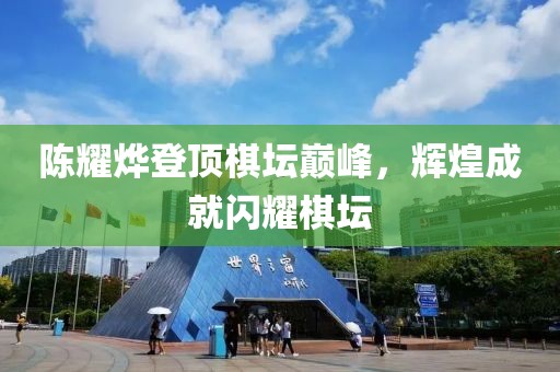 陈耀烨登顶棋坛巅峰，辉煌成就闪耀棋坛